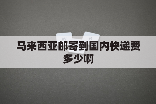 马来西亚邮寄到国内快递费多少啊(从马来西亚寄快递到中国多少钱)