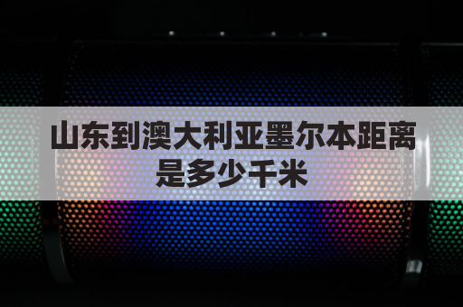 山东到澳大利亚墨尔本距离是多少千米(山东到澳大利亚墨尔本距离是多少千米呢)