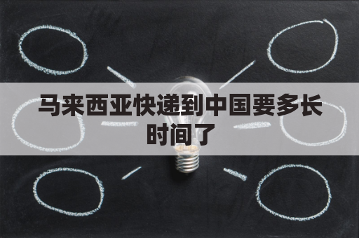 马来西亚快递到中国要多长时间了(马来西亚寄快递到中国用什么快递)