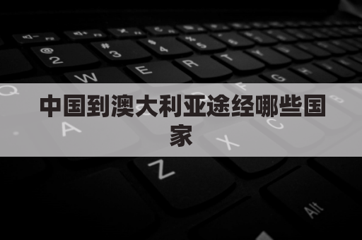 中国到澳大利亚途经哪些国家(中国到澳大利亚途经哪些国家和地方)