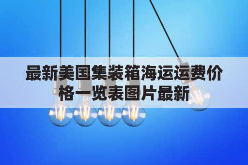 最新美国集装箱海运运费价格一览表图片最新(美国集装箱运输)