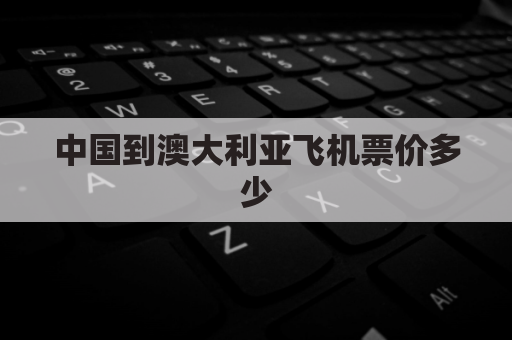 中国到澳大利亚飞机票价多少(中国到澳大利亚飞机票价多少钱)