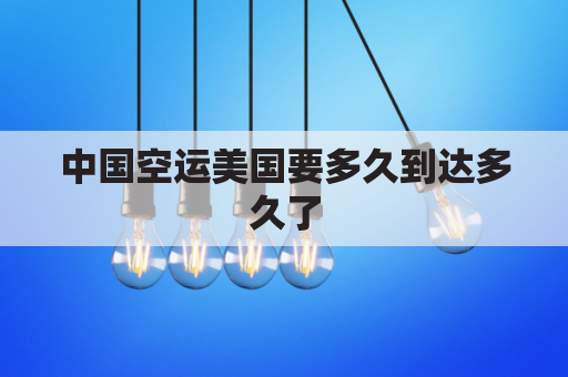 中国空运美国要多久到达多久了(中国空运到美国多少钱一公斤)