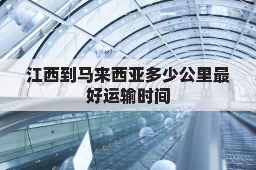 江西到马来西亚多少公里最好运输时间(南昌到马来西亚机票多少钱)