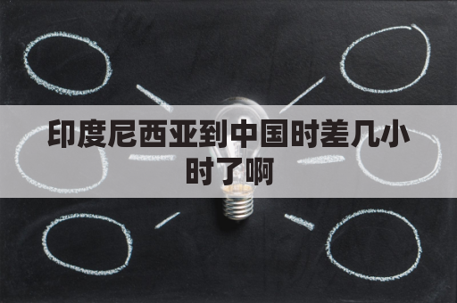 印度尼西亚到中国时差几小时了啊(印度尼西亚到中国时差几小时了啊现在)