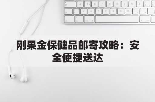 刚果金保健品邮寄攻略：安全便捷送达