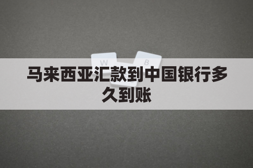 马来西亚汇款到中国银行多久到账(从马来西亚汇款到中国)