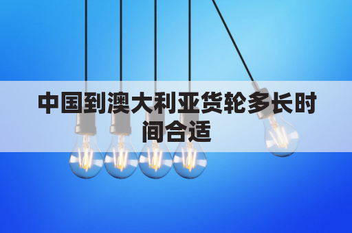 中国到澳大利亚货轮多长时间合适(中国到澳大利亚货轮要几天)