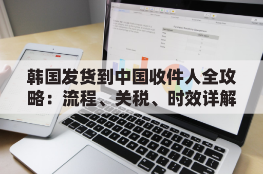 韩国发货到中国收件人全攻略：流程、关税、时效详解