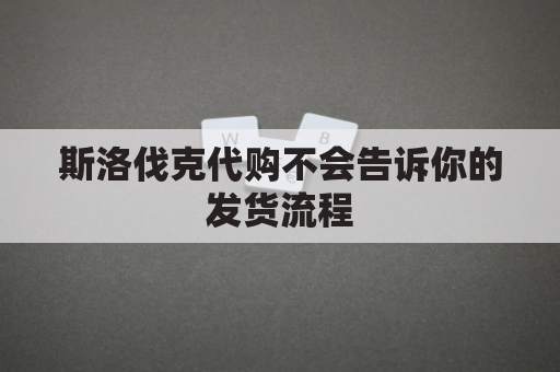 斯洛伐克代购不会告诉你的发货流程(斯洛伐克代购不会告诉你的发货流程吧)