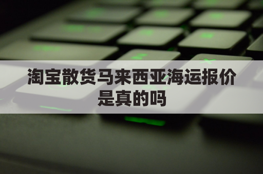 淘宝散货马来西亚海运报价是真的吗(淘宝空运马来西亚价格)