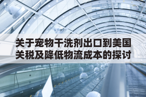 关于宠物干洗剂出口到美国关税及降低物流成本的探讨