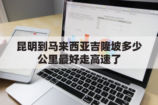 昆明到马来西亚吉隆坡多少公里最好走高速了(昆明有到马来西亚的飞机吗)