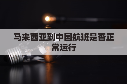 马来西亚到中国航班是否正常运行(马来西亚飞中国的国际航班什么时候恢复)