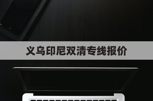 义乌印尼双清专线报价(义乌到印尼物流专线)