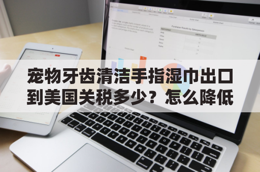 宠物牙齿清洁手指湿巾出口到美国关税多少？怎么降低物流成本