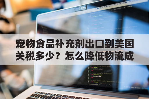 宠物食品补充剂出口到美国关税多少？怎么降低物流成本