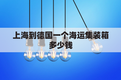 上海到德国一个海运集装箱多少钱(上海到德国一个海运集装箱多少钱邮费)