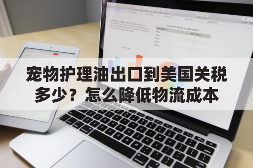 宠物护理油出口到美国关税多少？怎么降低物流成本