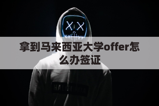 拿到马来西亚大学offer怎么办签证(马来西亚offer有效期)