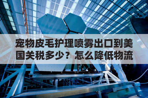 宠物皮毛护理喷雾出口到美国关税多少？怎么降低物流成本