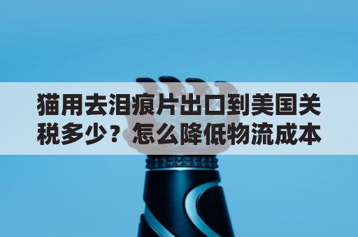 猫用去泪痕片出口到美国关税多少？怎么降低物流成本