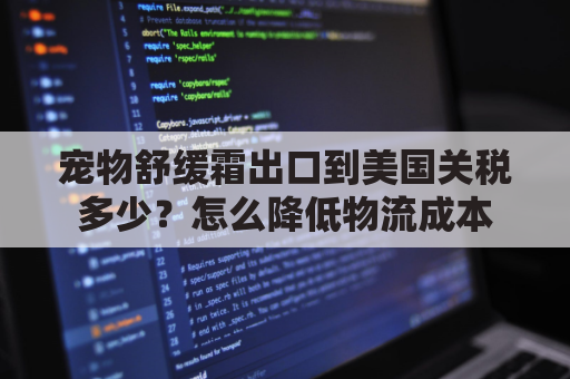 宠物舒缓霜出口到美国关税多少？怎么降低物流成本