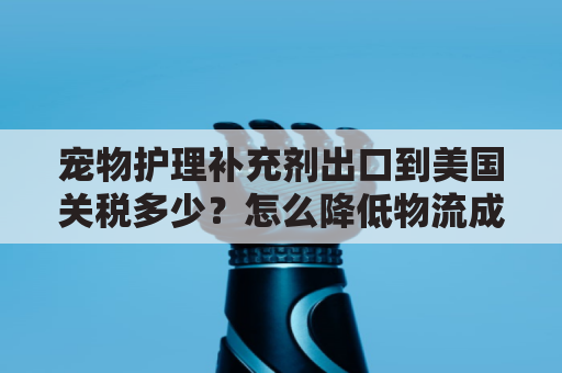 宠物护理补充剂出口到美国关税多少？怎么降低物流成本