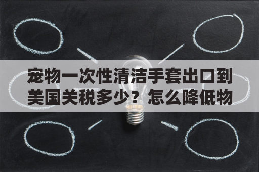 宠物一次性清洁手套出口到美国关税多少？怎么降低物流成本