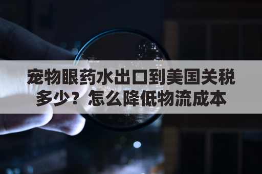 宠物眼药水出口到美国关税多少？怎么降低物流成本