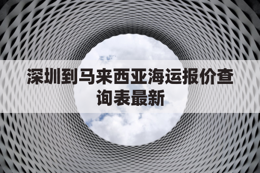 深圳到马来西亚海运报价查询表最新(深圳到马来西亚机票多少钱)