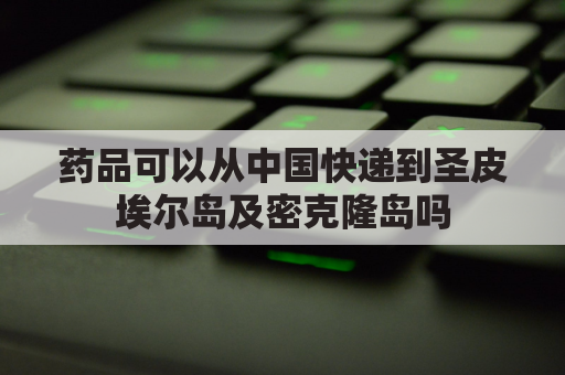 药品可以从中国快递到圣皮埃尔岛及密克隆岛吗(中国的药可以快递到国外吗)