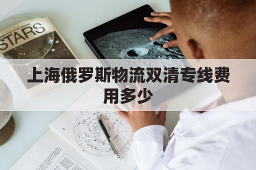 上海俄罗斯物流双清专线费用多少(上海俄罗斯货代)