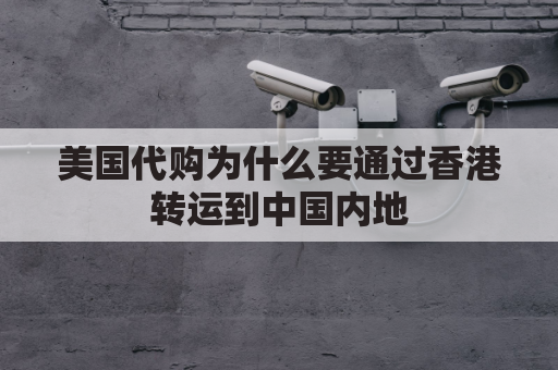 美国代购为什么要通过香港转运到中国内地(为什么国外货物都在香港中转)