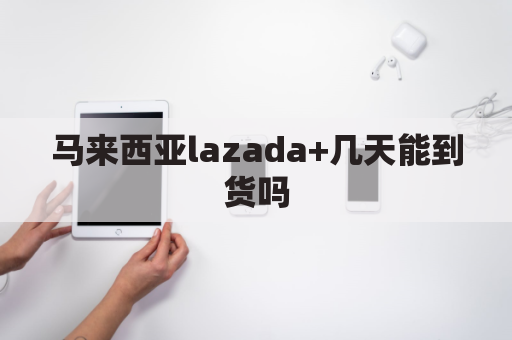 马来西亚lazada+几天能到货吗(马来西亚lazada 几天能到货吗)