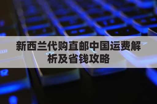 新西兰代购直邮中国运费解析及省钱攻略