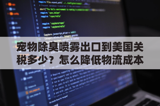 宠物除臭喷雾出口到美国关税多少？怎么降低物流成本