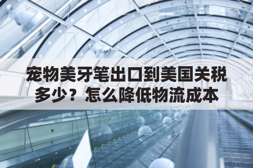 宠物美牙笔出口到美国关税多少？怎么降低物流成本