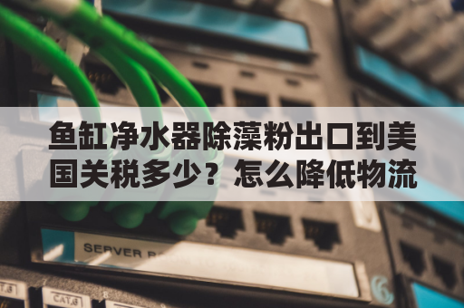 鱼缸净水器除藻粉出口到美国关税多少？怎么降低物流成本