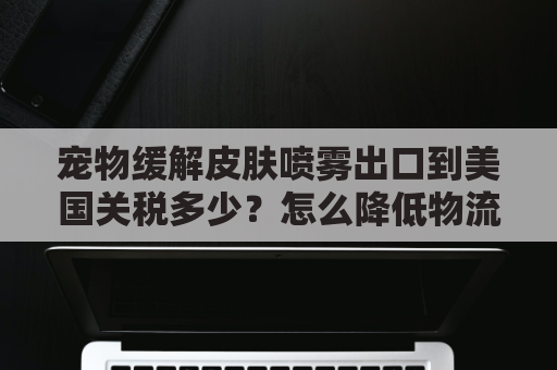 宠物缓解皮肤喷雾出口到美国关税多少？怎么降低物流成本