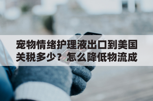 宠物情绪护理液出口到美国关税多少？怎么降低物流成本