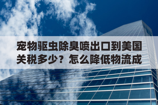 宠物驱虫除臭喷出口到美国关税多少？怎么降低物流成本