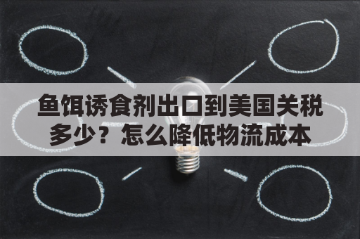 鱼饵诱食剂出口到美国关税多少？怎么降低物流成本