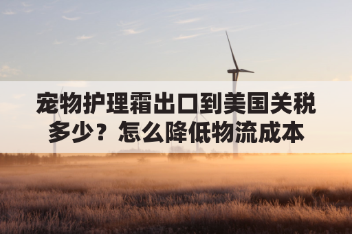 宠物护理霜出口到美国关税多少？怎么降低物流成本