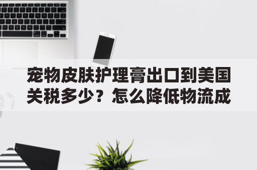 宠物皮肤护理膏出口到美国关税多少？怎么降低物流成本