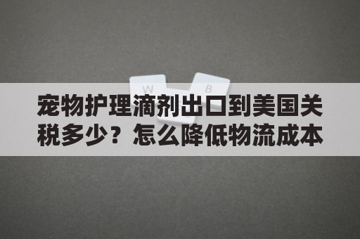 宠物护理滴剂出口到美国关税多少？怎么降低物流成本