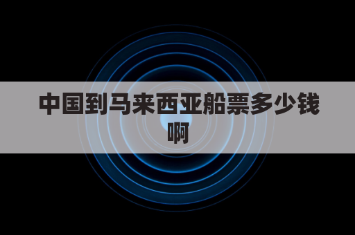 中国到马来西亚船票多少钱啊(中国到马来西亚货船走多久)