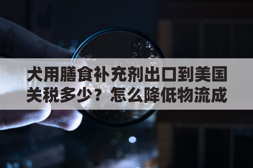 犬用膳食补充剂出口到美国关税多少？怎么降低物流成本