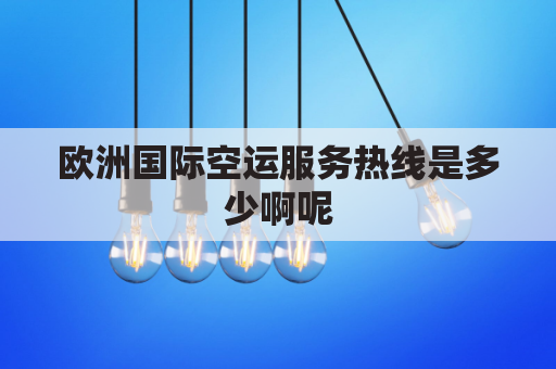 欧洲国际空运服务热线是多少啊呢(欧洲国际空运服务热线是多少啊呢英语)