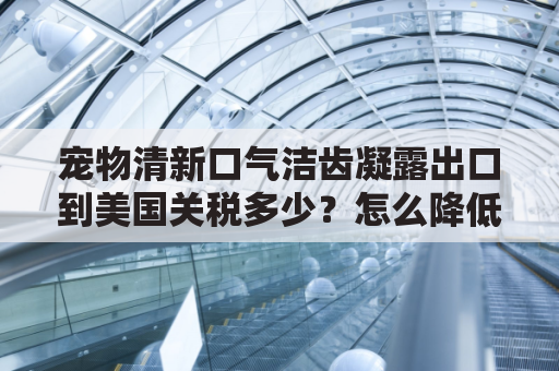 宠物清新口气洁齿凝露出口到美国关税多少？怎么降低物流成本